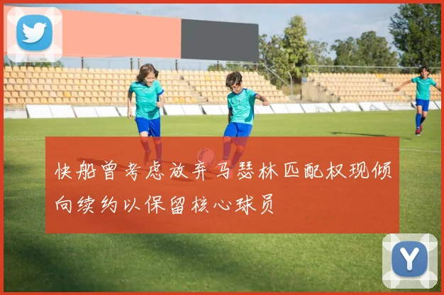 快船曾考虑放弃马瑟林匹配权现倾向续约以保留核心球员