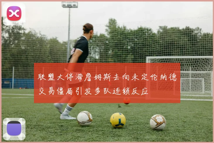 联盟大停滞詹姆斯去向未定伦纳德交易僵局引发多队连锁反应