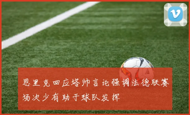 恩里克回应塔帅言论强调法德联赛场次少有助于球队发挥