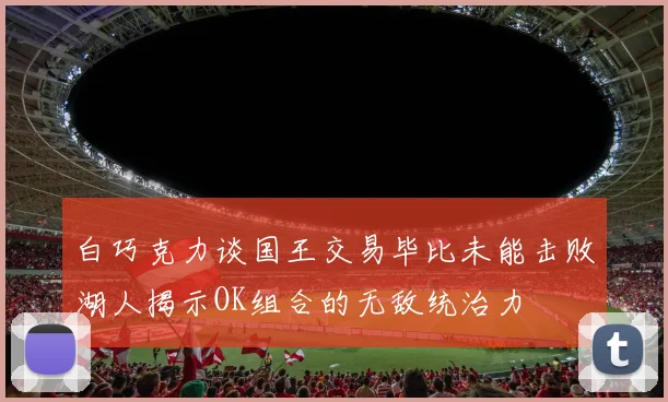 白巧克力谈国王交易毕比未能击败湖人揭示OK组合的无敌统治力