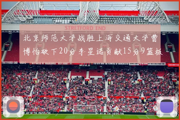 北京师范大学战胜上海交通大学曹博怡砍下20分李星诺贡献15分9篮板马天雨表现出色