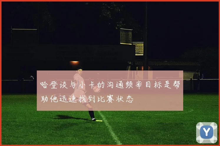 哈登谈与小卡的沟通频率目标是帮助他迅速找到比赛状态