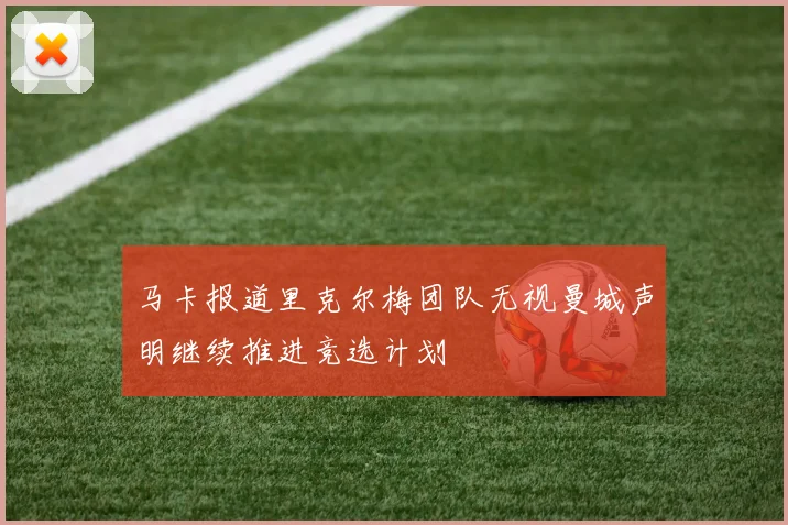 马卡报道里克尔梅团队无视曼城声明继续推进竞选计划