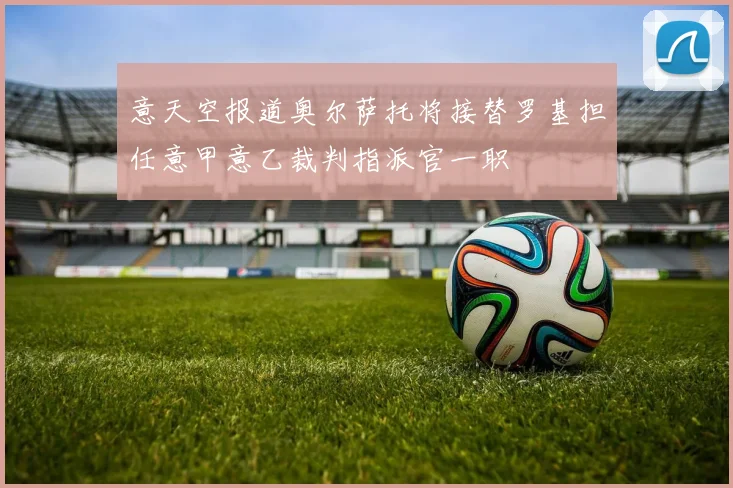 意天空报道奥尔萨托将接替罗基担任意甲意乙裁判指派官一职