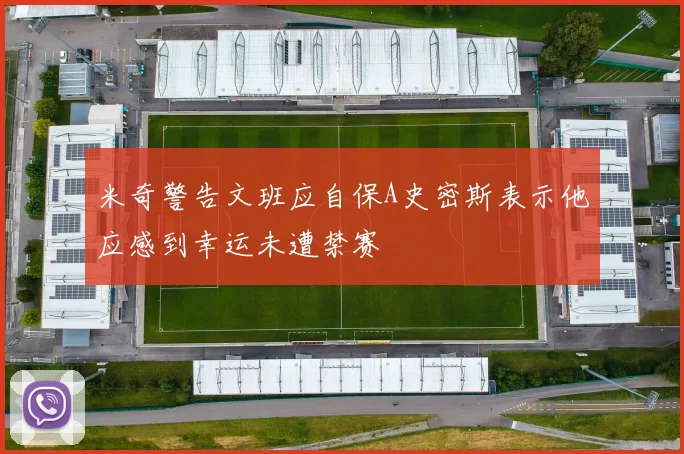 米奇警告文班应自保A史密斯表示他应感到幸运未遭禁赛