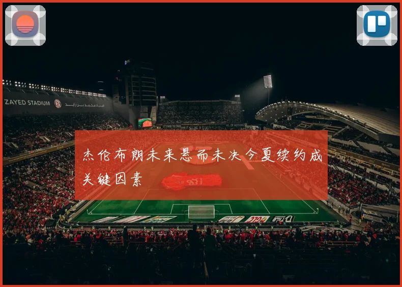 杰伦布朗未来悬而未决今夏续约成关键因素