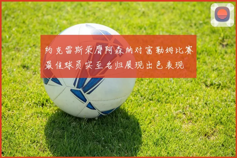 约克雷斯荣膺阿森纳对富勒姆比赛最佳球员实至名归展现出色表现