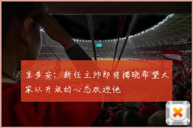 京多安：新任主帅即将揭晓希望大家以开放的心态欢迎他