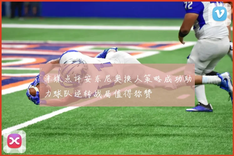 津媒点评安东尼奥换人策略成功助力球队逆转战局值得称赞
