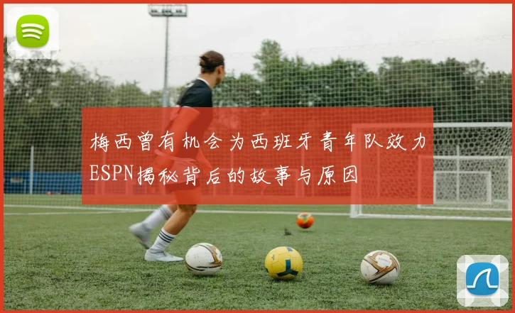 梅西曾有机会为西班牙青年队效力ESPN揭秘背后的故事与原因