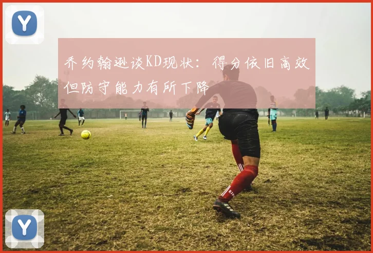 乔约翰逊谈KD现状：得分依旧高效但防守能力有所下降