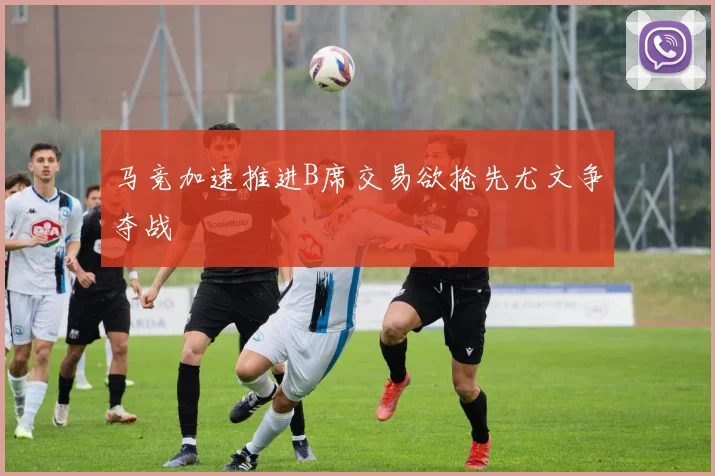 马竞加速推进B席交易欲抢先尤文争夺战