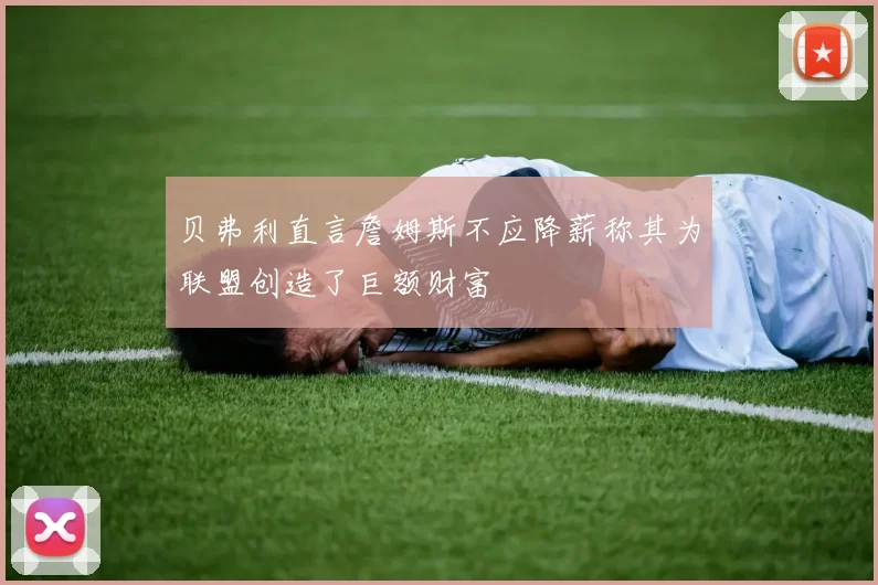 贝弗利直言詹姆斯不应降薪称其为联盟创造了巨额财富