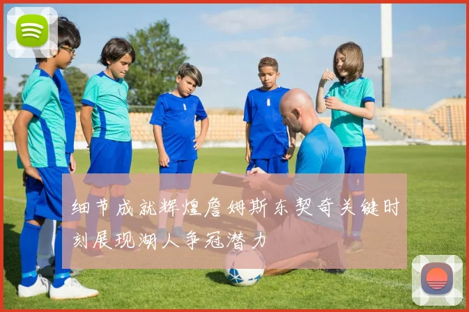 细节成就辉煌詹姆斯东契奇关键时刻展现湖人争冠潜力