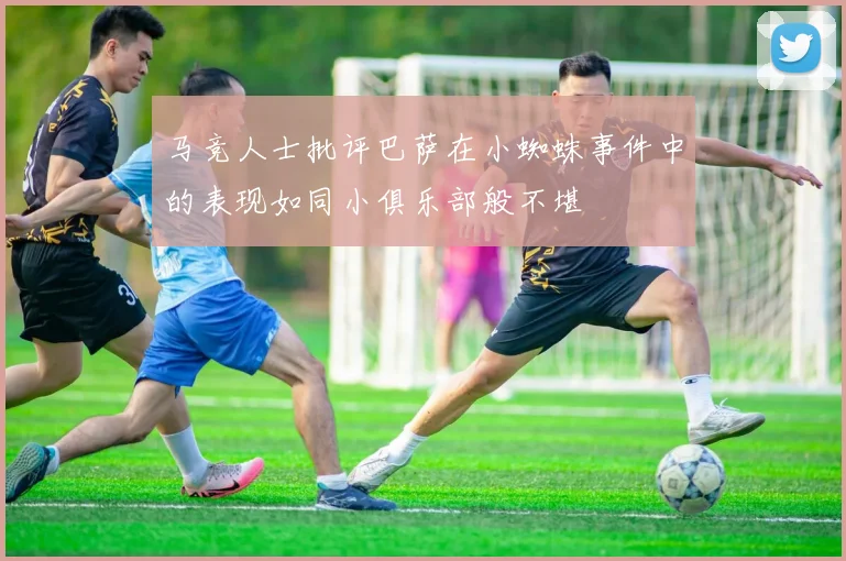 马竞人士批评巴萨在小蜘蛛事件中的表现如同小俱乐部般不堪