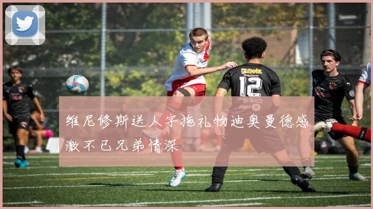 维尼修斯送人字拖礼物迪奥曼德感激不已兄弟情深
