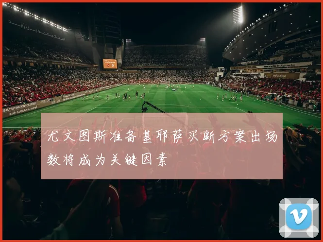 尤文图斯准备基耶萨买断方案出场数将成为关键因素