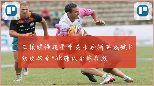 三镇顽强追平申花卡迪斯混战破门助攻双全VAR确认进球有效