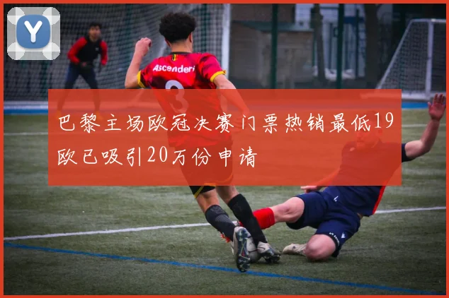 巴黎主场欧冠决赛门票热销最低19欧已吸引20万份申请