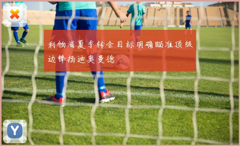 利物浦夏季转会目标明确瞄准顶级边锋扬迪奥曼德