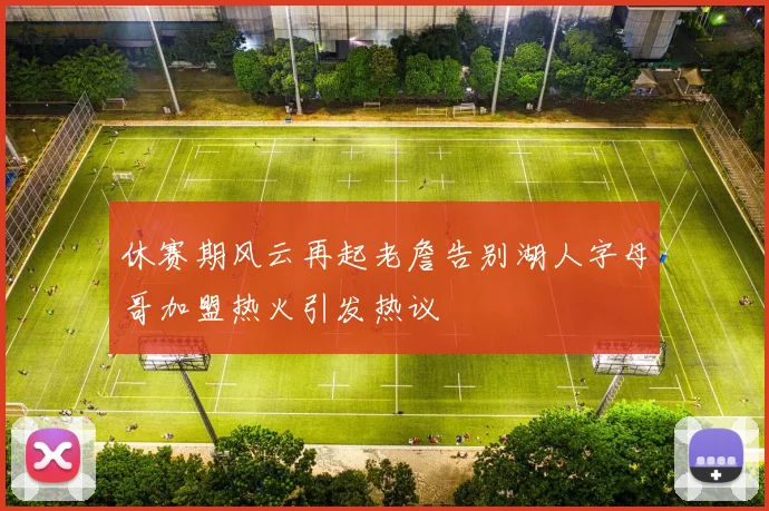 休赛期风云再起老詹告别湖人字母哥加盟热火引发热议