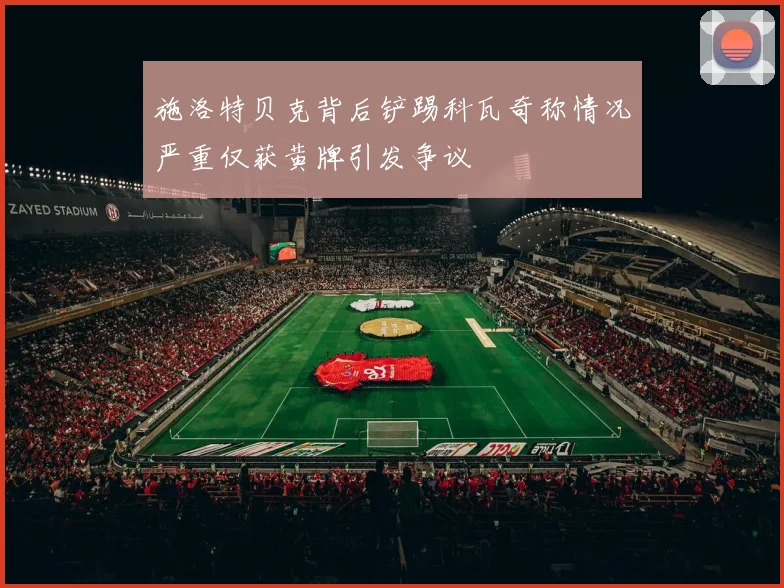施洛特贝克背后铲踢科瓦奇称情况严重仅获黄牌引发争议
