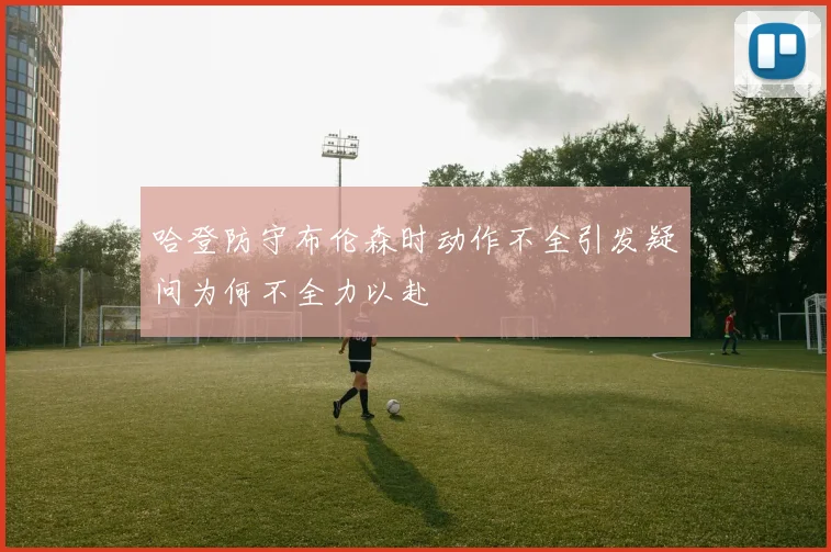 哈登防守布伦森时动作不全引发疑问为何不全力以赴