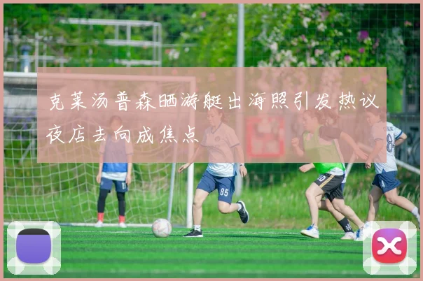 克莱汤普森晒游艇出海照引发热议夜店去向成焦点