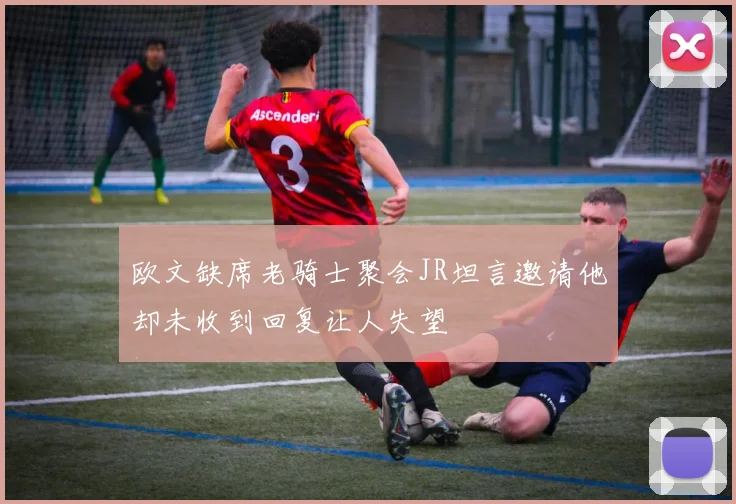 欧文缺席老骑士聚会JR坦言邀请他却未收到回复让人失望
