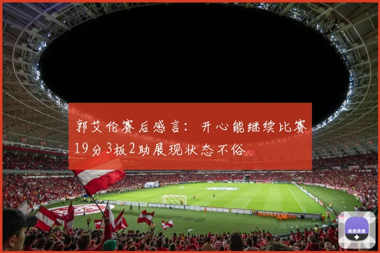 郭艾伦赛后感言：开心能继续比赛19分3板2助展现状态不俗