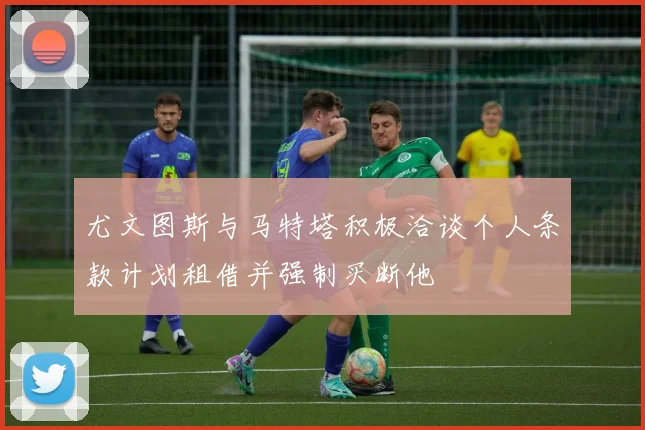 尤文图斯与马特塔积极洽谈个人条款计划租借并强制买断他