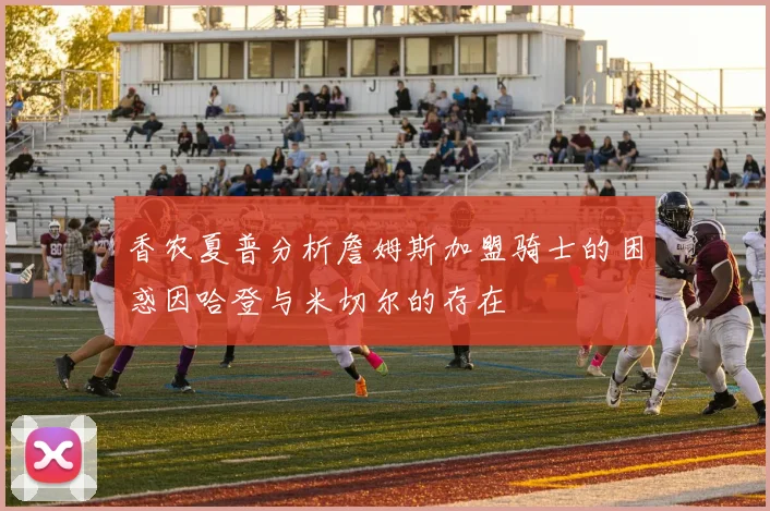 香农夏普分析詹姆斯加盟骑士的困惑因哈登与米切尔的存在