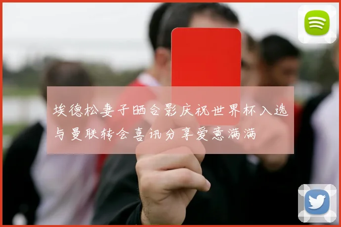 埃德松妻子晒合影庆祝世界杯入选与曼联转会喜讯分享爱意满满